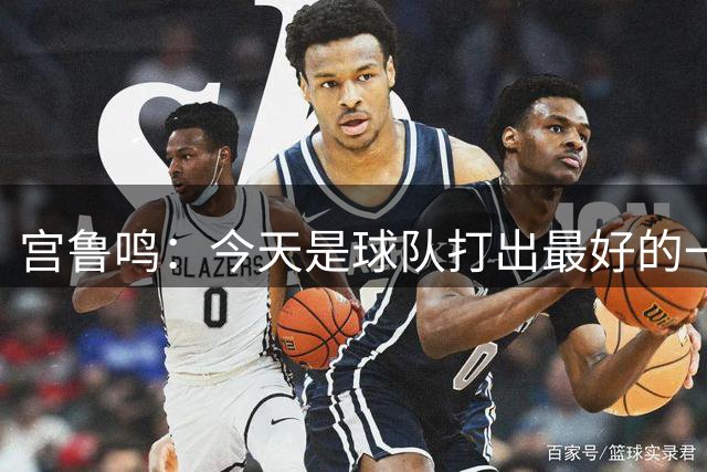宫鲁鸣：今天是球队打出最好的一场比赛 希望中国女篮不断提高