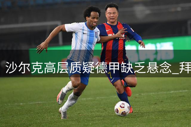 沙尔克高层质疑德甲缺乏悬念 拜仁主席回应：我们永争第一